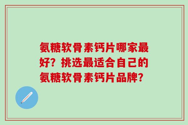 氨糖软骨素钙片哪家最好？挑选最适合自己的氨糖软骨素钙片品牌？