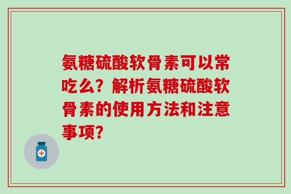 氨糖硫酸软骨素可以常吃么？解析氨糖硫酸软骨素的使用方法和注意事项？