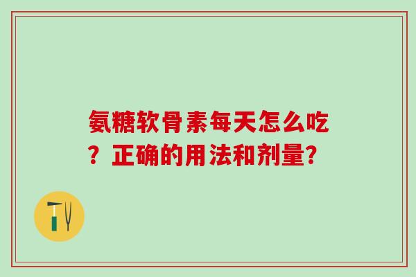 氨糖软骨素每天怎么吃？正确的用法和剂量？