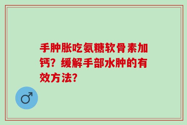 手肿胀吃氨糖软骨素加钙？缓解手部水肿的有效方法？