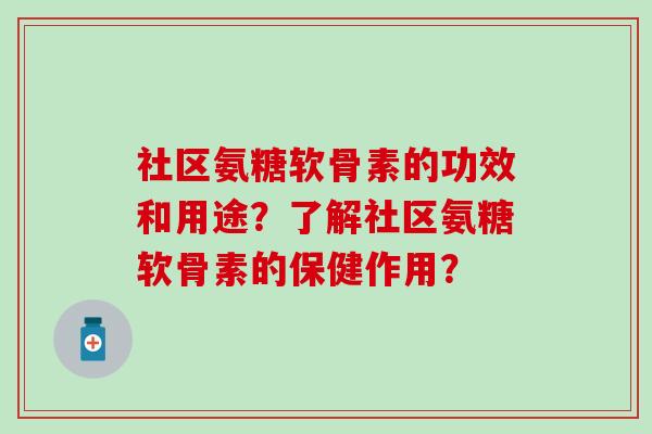 社区氨糖软骨素的功效和用途？了解社区氨糖软骨素的保健作用？