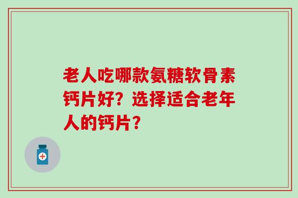 老人吃哪款氨糖软骨素钙片好？选择适合老年人的钙片？