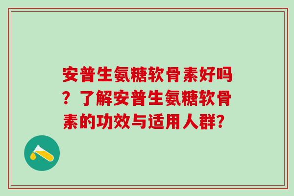 安普生氨糖软骨素好吗？了解安普生氨糖软骨素的功效与适用人群？