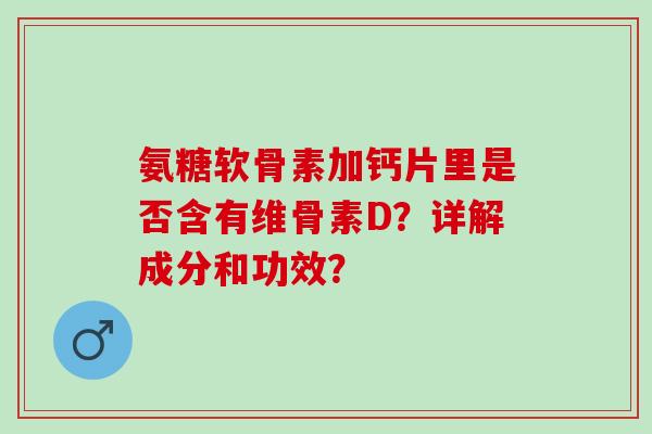 氨糖软骨素加钙片里是否含有维骨素D？详解成分和功效？