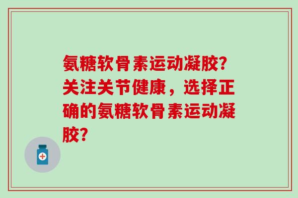 氨糖软骨素运动凝胶？关注关节健康，选择正确的氨糖软骨素运动凝胶？