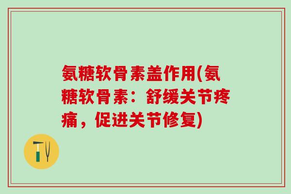 氨糖软骨素盖作用(氨糖软骨素:舒缓关节,促进关节修复) 氨糖软骨素盖作用(氨糖软骨素:舒缓关节,促进关节修复)