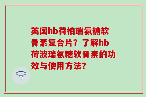 英国hb荷柏瑞氨糖软骨素复合片?了解hb荷波瑞氨糖软骨素的功效与使用方法? 英国hb荷柏瑞氨糖软骨素复合片?了解hb荷波瑞氨糖软骨素的功效与使用方法?