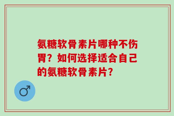 氨糖软骨素片哪种不伤胃?如何选择适合自己的氨糖软骨素片? 氨糖软骨素片哪种不伤胃?如何选择适合自己的氨糖软骨素片?