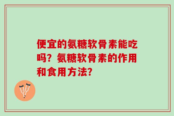 便宜的氨糖软骨素能吃吗？氨糖软骨素的作用和食用方法？
