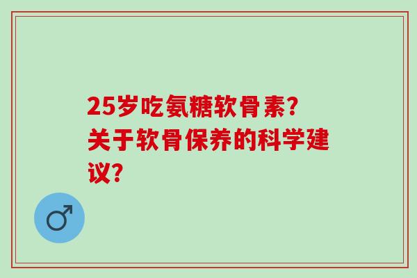 25岁吃氨糖软骨素？关于软骨保养的科学建议？