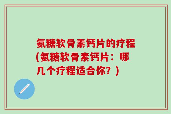 氨糖软骨素钙片的疗程(氨糖软骨素钙片：哪几个疗程适合你？)