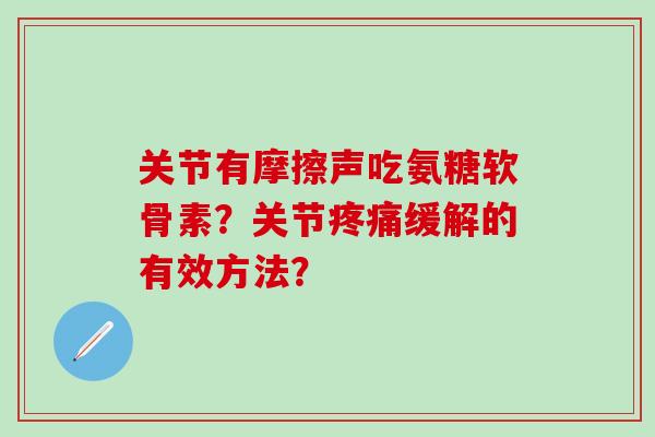 关节有摩擦声吃氨糖软骨素？关节疼痛缓解的有效方法？