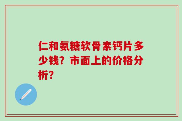仁和氨糖软骨素钙片多少钱？市面上的价格分析？