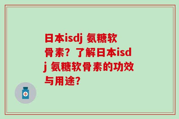 日本isdj 氨糖软骨素？了解日本isdj 氨糖软骨素的功效与用途？