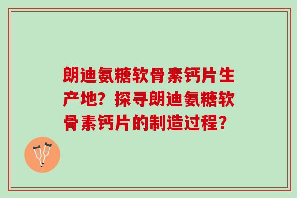 朗迪氨糖软骨素钙片生产地？探寻朗迪氨糖软骨素钙片的制造过程？