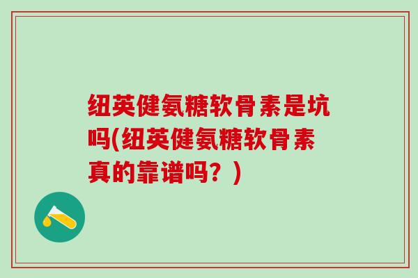 纽英健氨糖软骨素是坑吗(纽英健氨糖软骨素真的靠谱吗？)