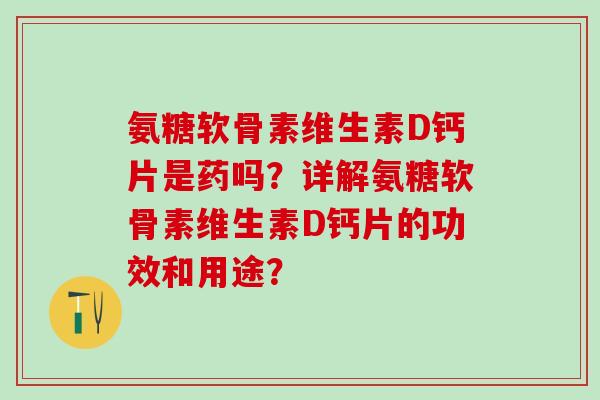 氨糖软骨素维生素D钙片是药吗？详解氨糖软骨素维生素D钙片的功效和用途？