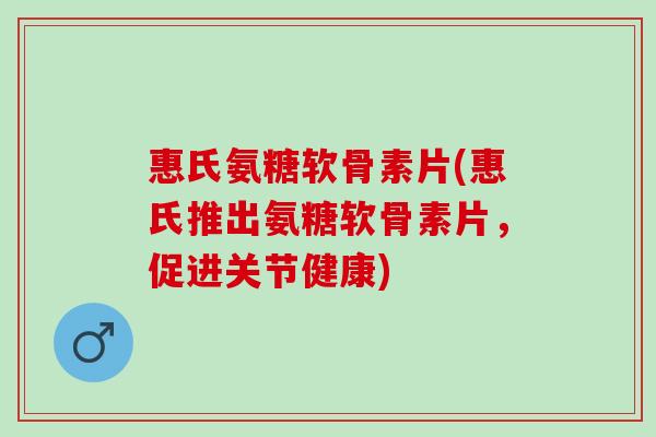 惠氏氨糖软骨素片(惠氏推出氨糖软骨素片，促进关节健康)