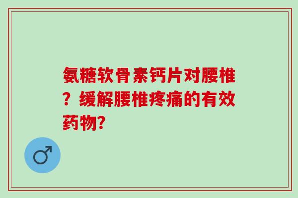 氨糖软骨素钙片对腰椎？缓解腰椎疼痛的有效药物？