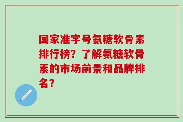 国家准字号氨糖软骨素排行榜?了解氨糖软骨素的市场前景和品牌排名? 国家准字号氨糖软骨素排行榜?了解氨糖软骨素的市场前景和品牌排名?