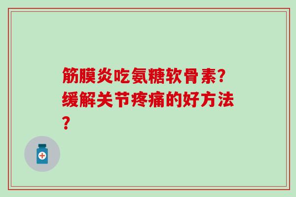 筋膜炎吃氨糖软骨素？缓解关节疼痛的好方法？