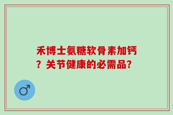 禾博士氨糖软骨素加钙？关节健康的必需品？