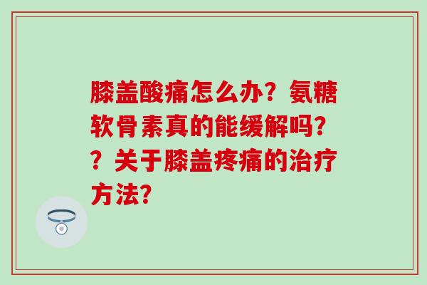 膝盖酸痛怎么办？氨糖软骨素真的能缓解吗？？关于膝盖疼痛的治疗方法？