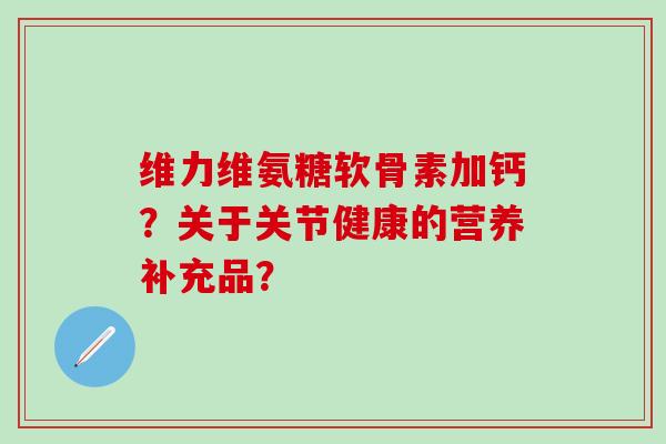 维力维氨糖软骨素加钙？关于关节健康的营养补充品？