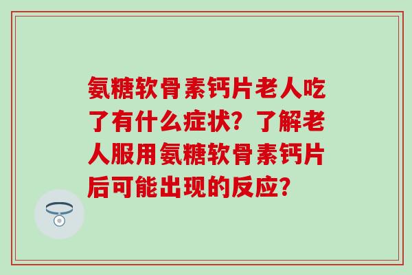 氨糖软骨素钙片老人吃了有什么症状?了解老人服用氨糖软骨素钙片后可能出现的反应? 氨糖软骨素钙片老人吃了有什么症状?了解老人服用氨糖软骨素钙片后可能出现的反应?