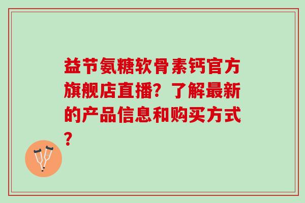 益节氨糖软骨素钙官方旗舰店直播？了解新的产品信息和购买方式？