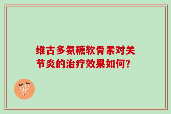 维古多氨糖软骨素对关节炎的治疗效果如何？