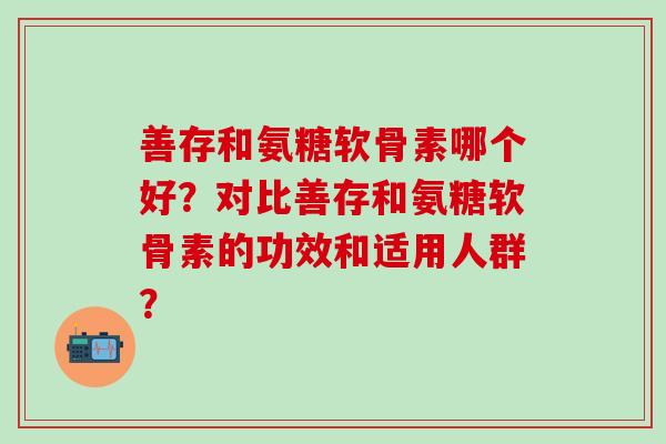 善存和氨糖软骨素哪个好？对比善存和氨糖软骨素的功效和适用人群？