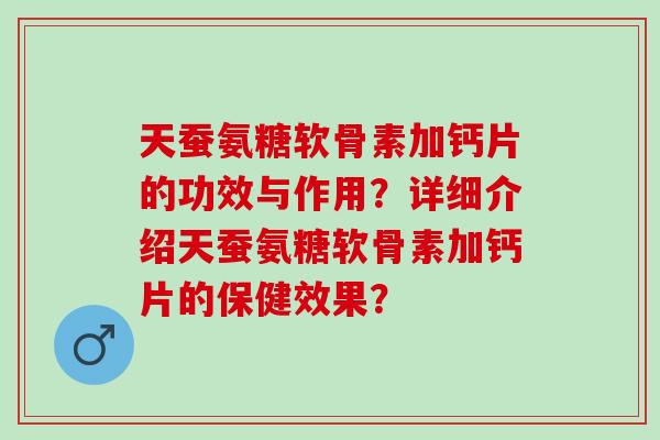 天蚕氨糖软骨素加钙片的功效与作用？详细介绍天蚕氨糖软骨素加钙片的保健效果？