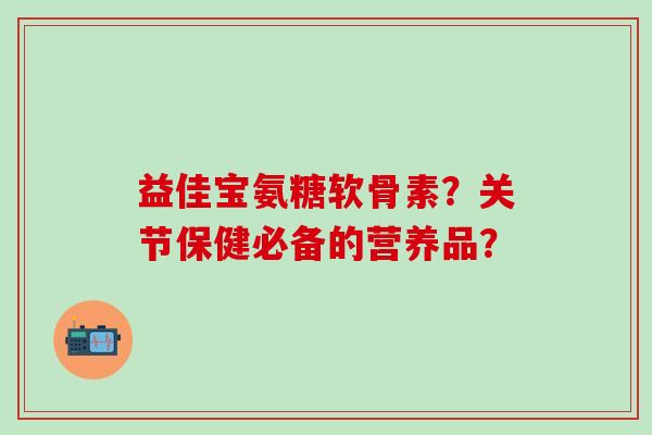 益佳宝氨糖软骨素？关节保健必备的营养品？
