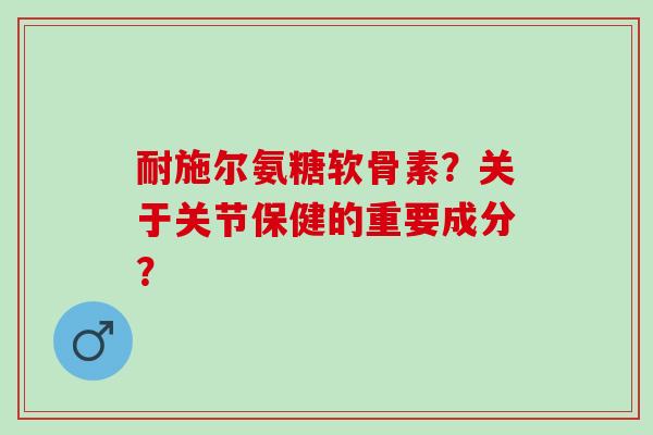 耐施尔氨糖软骨素？关于关节保健的重要成分？