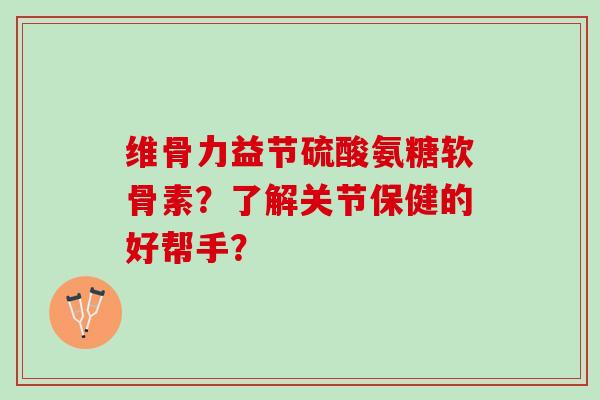 维骨力益节硫酸氨糖软骨素？了解关节保健的好帮手？