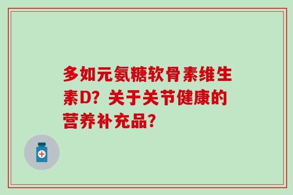 多如元氨糖软骨素维生素D？关于关节健康的营养补充品？