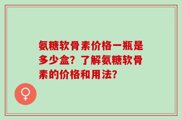 氨糖软骨素价格一瓶是多少盒?了解氨糖软骨素的价格和用法? 氨糖软骨素价格一瓶是多少盒?了解氨糖软骨素的价格和用法?