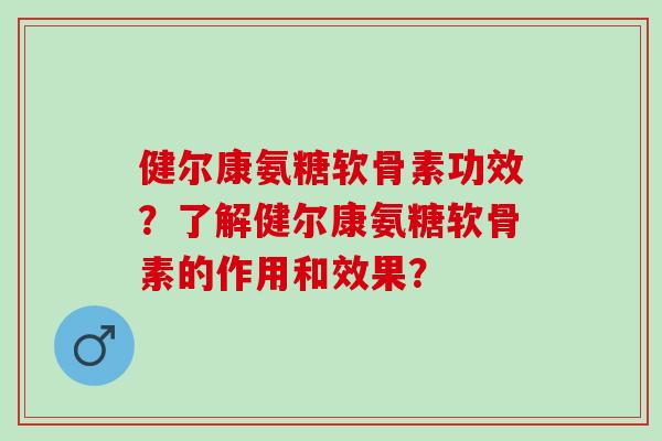 健尔康氨糖软骨素功效?了解健尔康氨糖软骨素的作用和效果? 健尔康氨糖软骨素功效?了解健尔康氨糖软骨素的作用和效果?