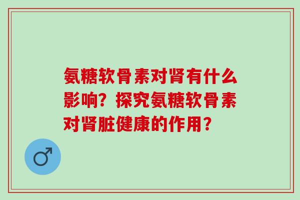 氨糖软骨素对肾有什么影响？探究氨糖软骨素对肾脏健康的作用？