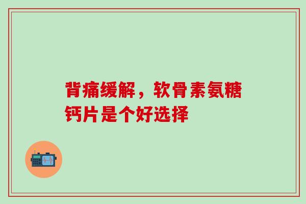 背痛缓解，软骨素氨糖钙片是个好选择