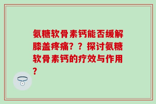 氨糖软骨素钙能否缓解膝盖疼痛？？探讨氨糖软骨素钙的疗效与作用？