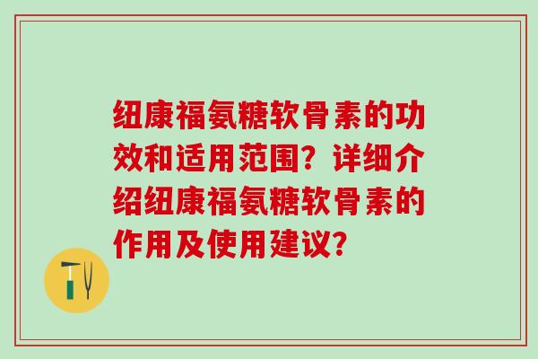 纽康福氨糖软骨素的功效和适用范围？详细介绍纽康福氨糖软骨素的作用及使用建议？