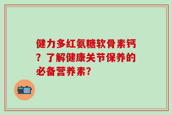 健力多红氨糖软骨素钙？了解健康关节保养的必备营养素？