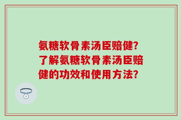 氨糖软骨素汤臣赔健？了解氨糖软骨素汤臣赔健的功效和使用方法？