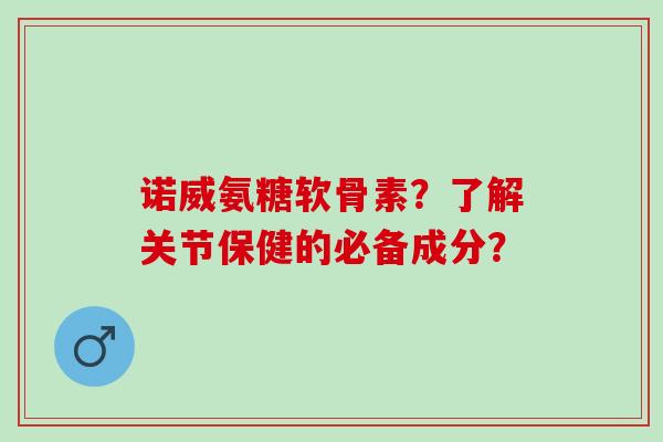 诺威氨糖软骨素？了解关节保健的必备成分？