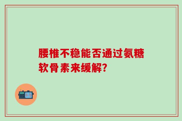 腰椎不稳能否通过氨糖软骨素来缓解？