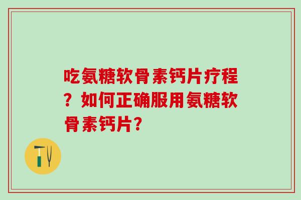 吃氨糖软骨素钙片疗程？如何正确服用氨糖软骨素钙片？