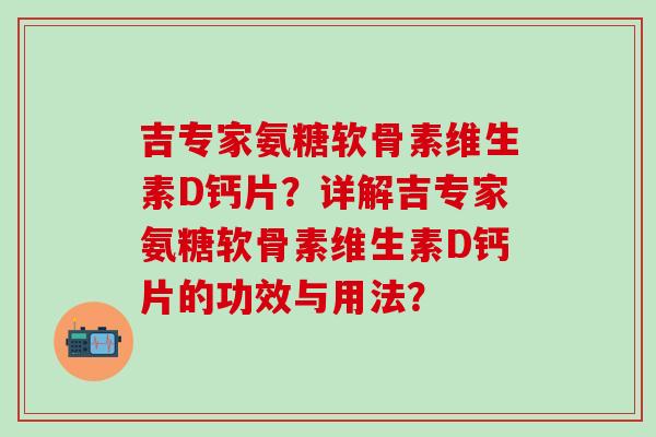 吉专家氨糖软骨素维生素D钙片?详解吉专家氨糖软骨素维生素D钙片的功效与用法? 吉专家氨糖软骨素维生素D钙片?详解吉专家氨糖软骨素维生素D钙片的功效与用法?