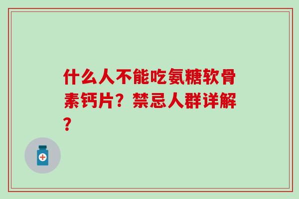 什么人不能吃氨糖软骨素钙片?禁忌人群详解? 什么人不能吃氨糖软骨素钙片?禁忌人群详解?